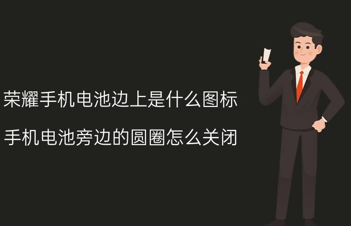 荣耀手机电池边上是什么图标 手机电池旁边的圆圈怎么关闭？